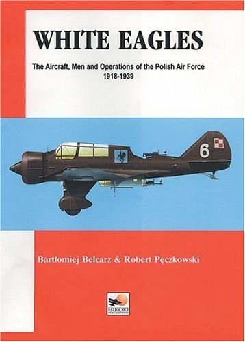 White Eagles -The Aircraft, Men and Operations of the Polish Air Force 1918-1939 White Eagles -The Aircraft, Men and Operations of the Polish Air Force 1918-1939