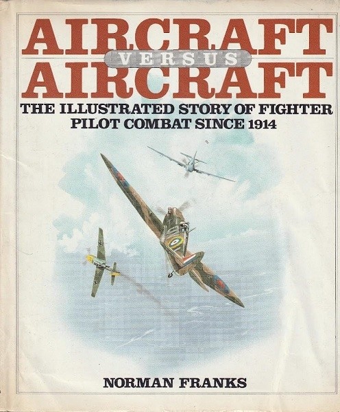 Aircraft Versus Aircraft: The illustrated story of fighter pilot combat since 1914